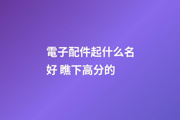 電子配件起什么名好 瞧下高分的-第1張-公司起名-玄機派
